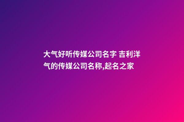 大气好听传媒公司名字 吉利洋气的传媒公司名称,起名之家-第1张-公司起名-玄机派